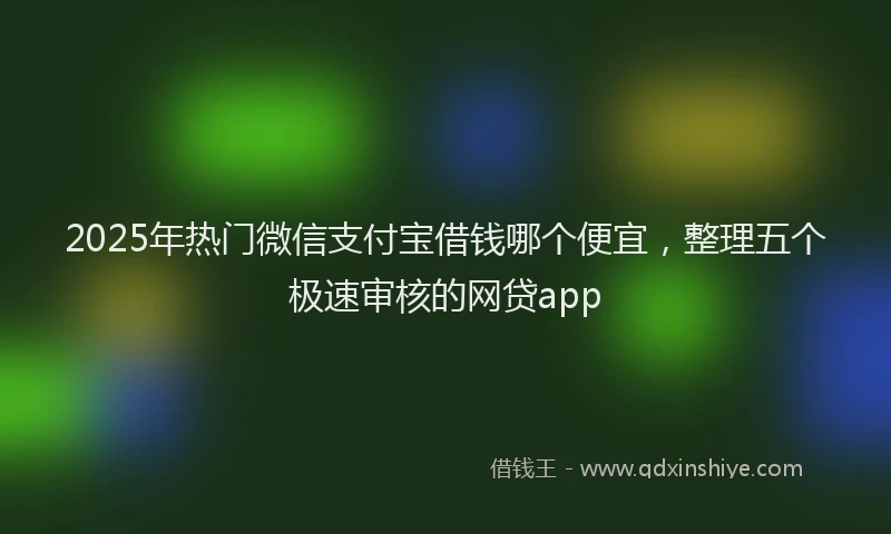2025年热门微信支付宝借钱哪个便宜，整理五个极速审核的网贷app