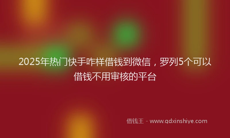2025年热门快手咋样借钱到微信，罗列5个可以借钱不用审核的平台