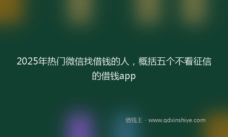 2025年热门微信找借钱的人，概括五个不看征信的借钱app