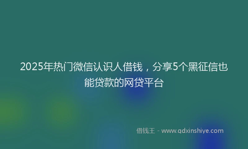 2025年热门微信认识人借钱，分享5个黑征信也能贷款的网贷平台