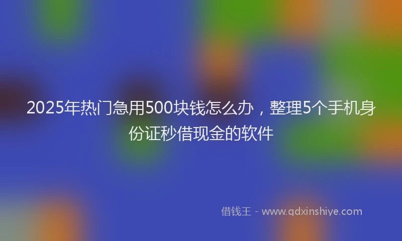 2025年热门急用500块钱怎么办，整理5个手机身份证秒借现金的软件
