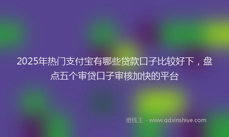 2025年热门支付宝有哪些贷款口子比较好下，盘点五个审贷口子审核加快的平台
