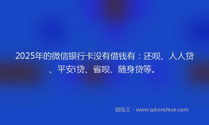 2025年的微信银行卡没有借钱有：还呗、人人贷、平安i贷、省呗、随身贷等。