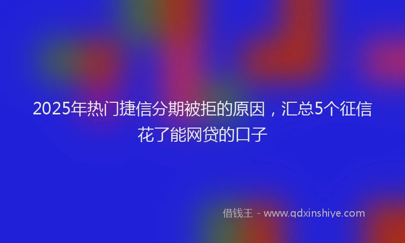 2025年热门捷信分期被拒的原因，汇总5个征信花了能网贷的口子