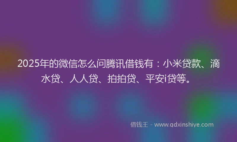 2025年的微信怎么问腾讯借钱有：小米贷款、滴水贷、人人贷、拍拍贷、平安i贷等。