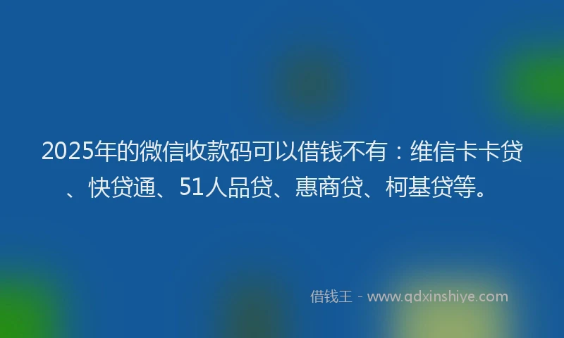 2025年的微信收款码可以借钱不有：维信卡卡贷、快贷通、51人品贷、惠商贷、柯基贷等。