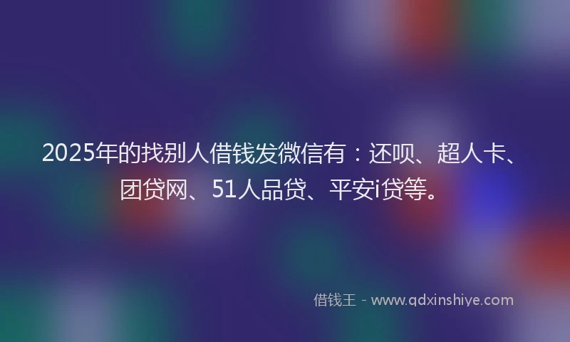 2025年的找别人借钱发微信有：还呗、超人卡、团贷网、51人品贷、平安i贷等。