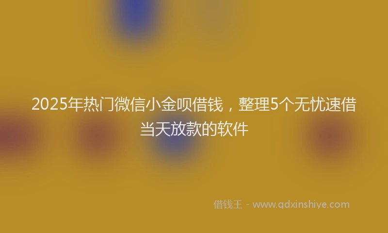 2025年热门微信小金呗借钱，整理5个无忧速借当天放款的软件
