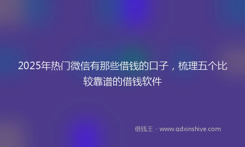 2025年热门微信有那些借钱的口子，梳理五个比较靠谱的借钱软件