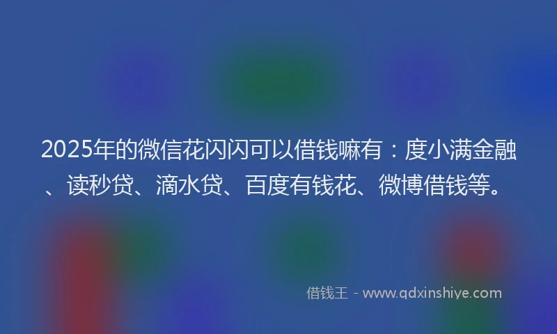 2025年的微信花闪闪可以借钱嘛有：度小满金融、读秒贷、滴水贷、百度有钱花、微博借钱等。