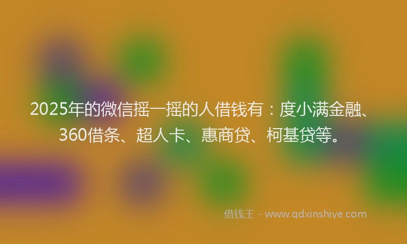2025年的微信摇一摇的人借钱有：度小满金融、360借条、超人卡、惠商贷、柯基贷等。