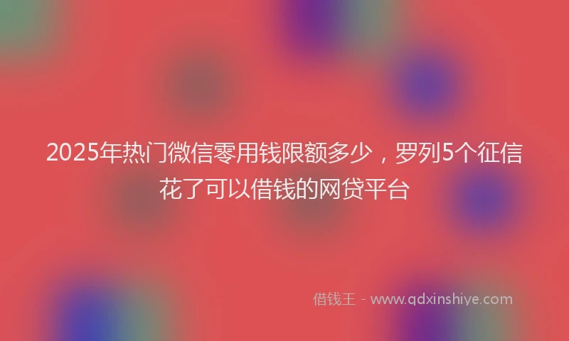 2025年热门微信零用钱限额多少，罗列5个征信花了可以借钱的网贷平台