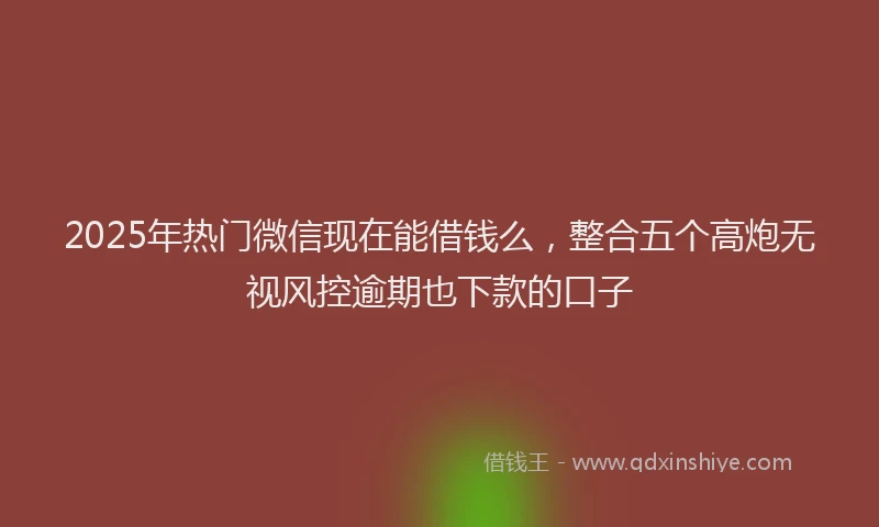 2025年热门微信现在能借钱么，整合五个高炮无视风控逾期也下款的口子