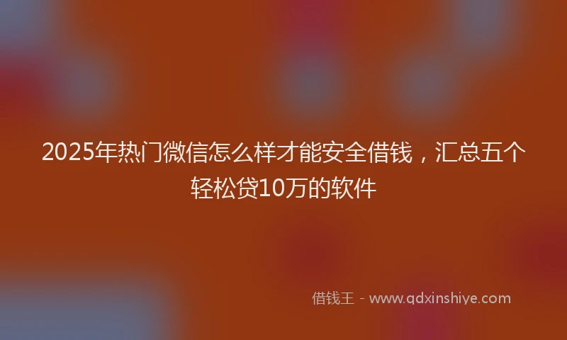 2025年热门微信怎么样才能安全借钱，汇总五个轻松贷10万的软件