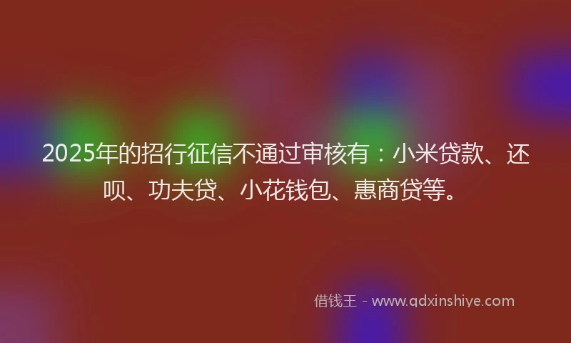 2025年的招行征信不通过审核有：小米贷款、还呗、功夫贷、小花钱包、惠商贷等。