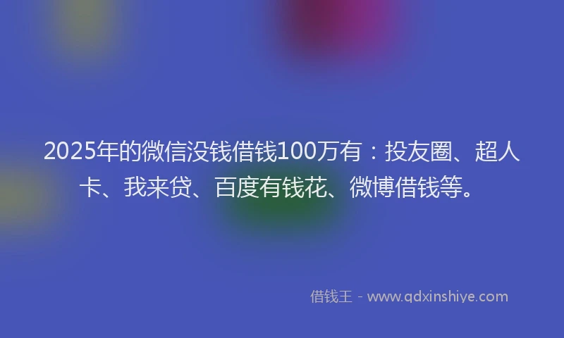 2025年的微信没钱借钱100万有：投友圈、超人卡、我来贷、百度有钱花、微博借钱等。