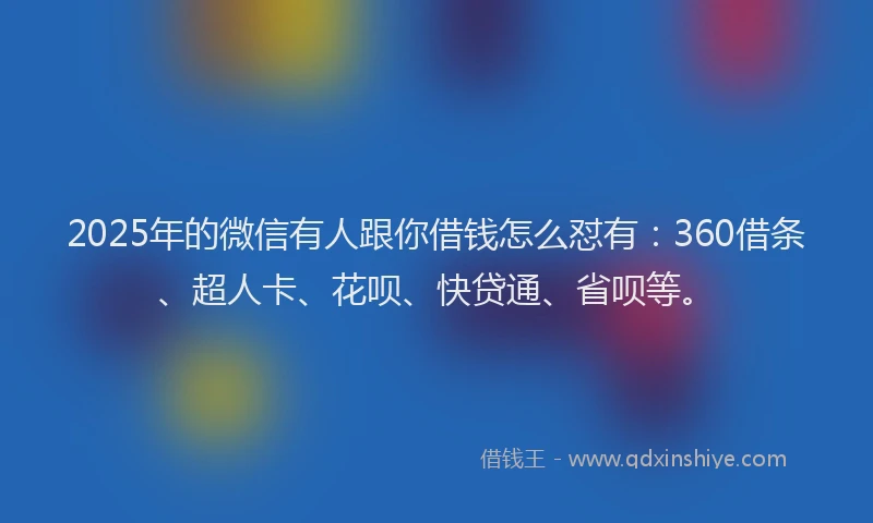 2025年的微信有人跟你借钱怎么怼有：360借条、超人卡、花呗、快贷通、省呗等。