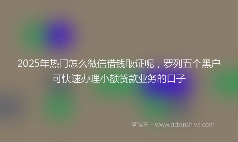 2025年热门怎么微信借钱取证呢，罗列五个黑户可快速办理小额贷款业务的口子