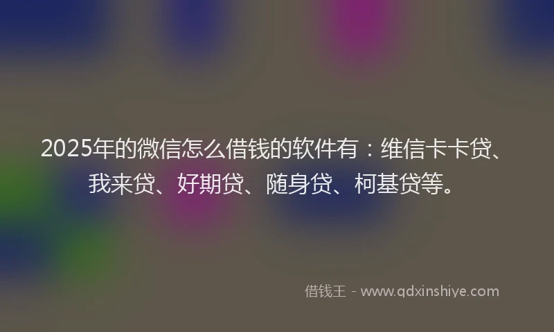 2025年的微信怎么借钱的软件有：维信卡卡贷、我来贷、好期贷、随身贷、柯基贷等。