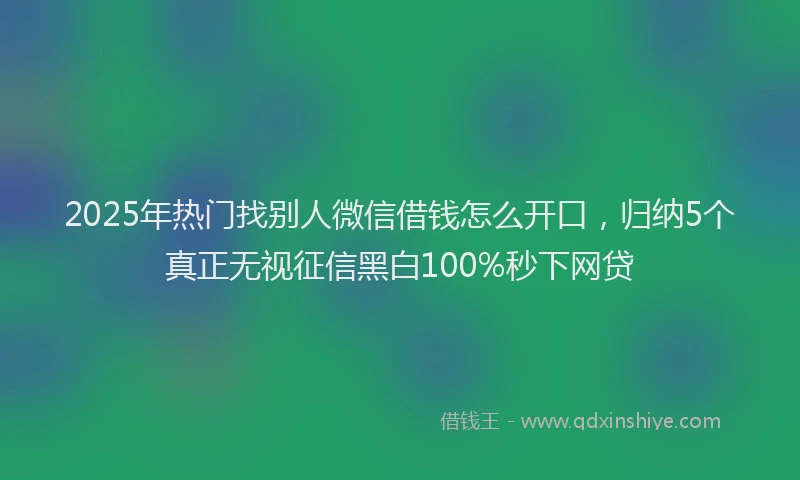 2025年热门找别人微信借钱怎么开口，归纳5个真正无视征信黑白100%秒下网贷