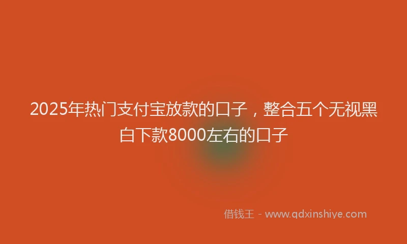 2025年热门支付宝放款的口子，整合五个无视黑白下款8000左右的口子