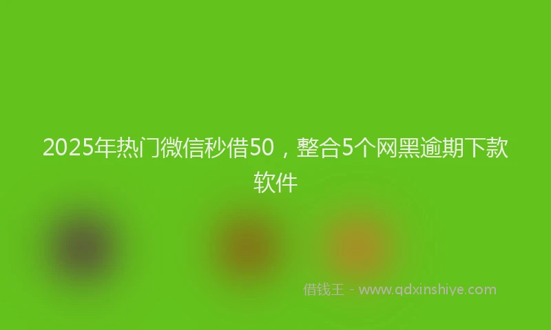 2025年热门微信秒借50，整合5个网黑逾期下款软件