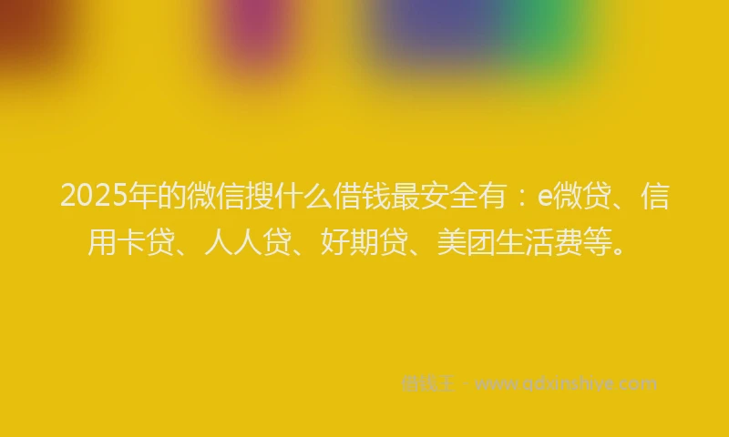 2025年的微信搜什么借钱最安全有：e微贷、信用卡贷、人人贷、好期贷、美团生活费等。