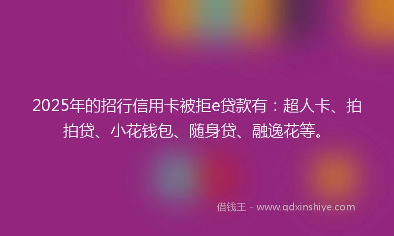 2025年的招行信用卡被拒e贷款有：超人卡、拍拍贷、小花钱包、随身贷、融逸花等。