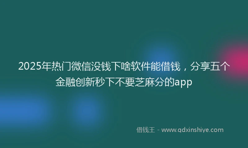 2025年热门微信没钱下啥软件能借钱，分享五个金融创新秒下不要芝麻分的app