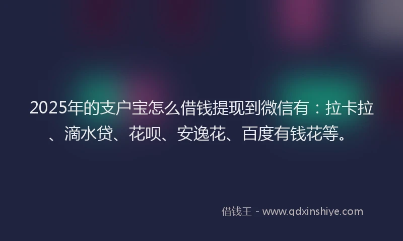 2025年的支户宝怎么借钱提现到微信有：拉卡拉、滴水贷、花呗、安逸花、百度有钱花等。