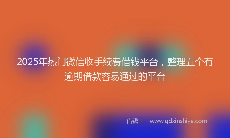 2025年热门微信收手续费借钱平台，整理五个有逾期借款容易通过的平台