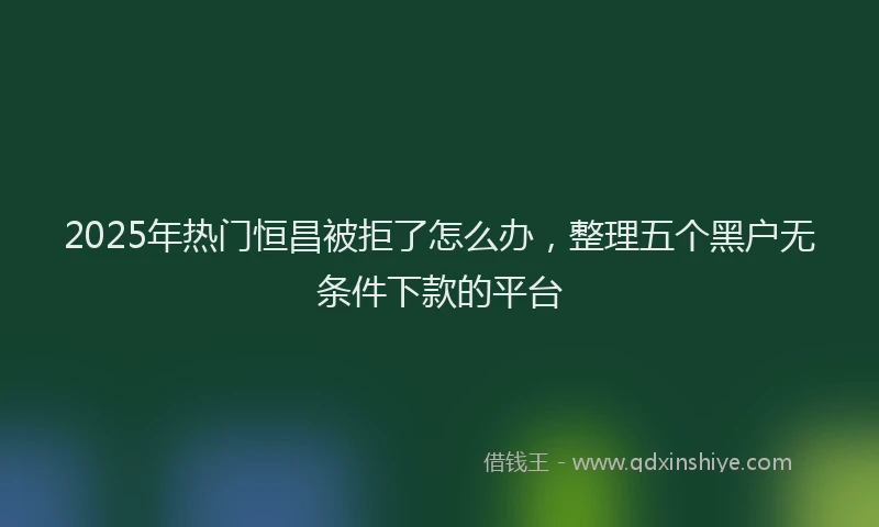 2025年热门恒昌被拒了怎么办，整理五个黑户无条件下款的平台