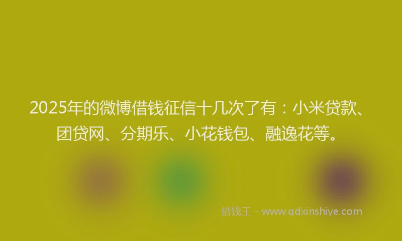 2025年的微博借钱征信十几次了有：小米贷款、团贷网、分期乐、小花钱包、融逸花等。