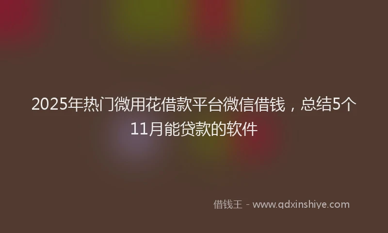 2025年热门微用花借款平台微信借钱，总结5个11月能贷款的软件