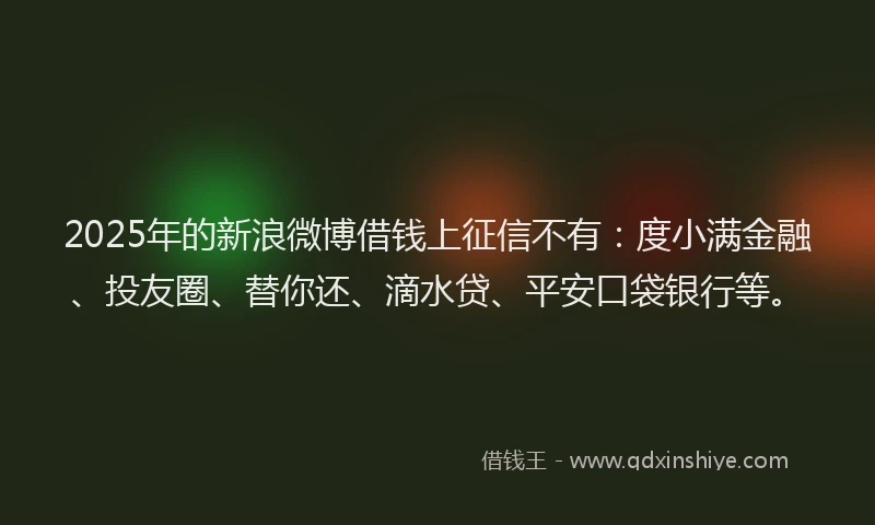 2025年的新浪微博借钱上征信不有：度小满金融、投友圈、替你还、滴水贷、平安口袋银行等。