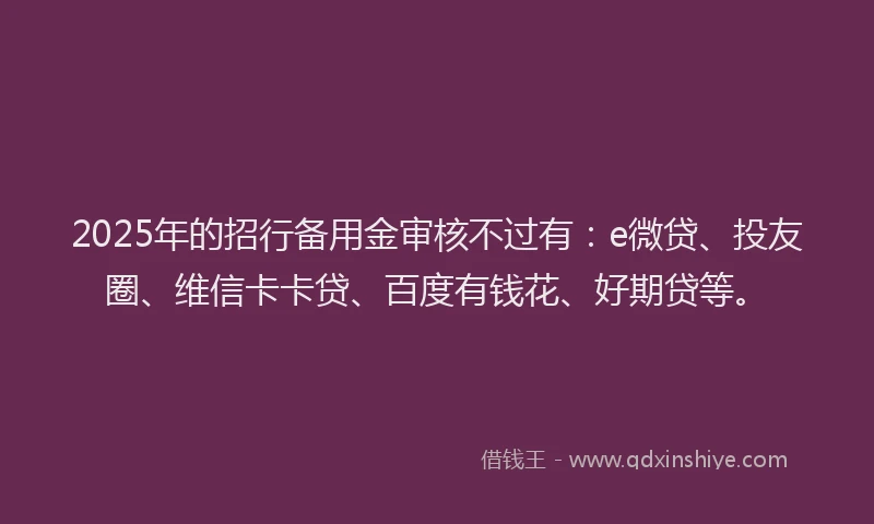 2025年的招行备用金审核不过有：e微贷、投友圈、维信卡卡贷、百度有钱花、好期贷等。