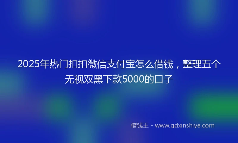 2025年热门扣扣微信支付宝怎么借钱，整理五个无视双黑下款5000的口子
