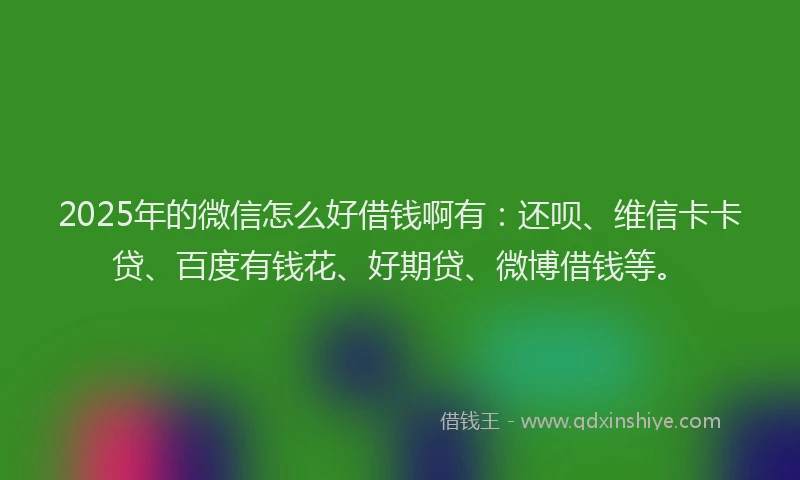 2025年的微信怎么好借钱啊有：还呗、维信卡卡贷、百度有钱花、好期贷、微博借钱等。