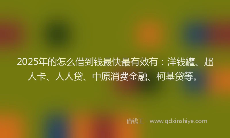 2025年的怎么借到钱最快最有效有：洋钱罐、超人卡、人人贷、中原消费金融、柯基贷等。