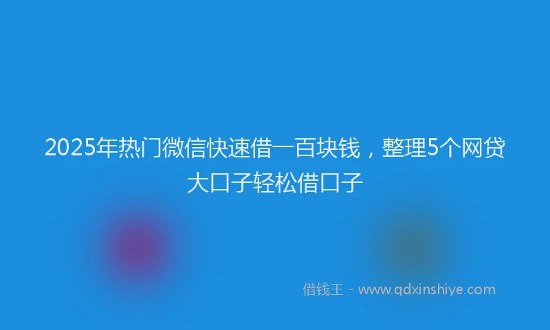 2025年热门微信快速借一百块钱，整理5个网贷大口子轻松借口子