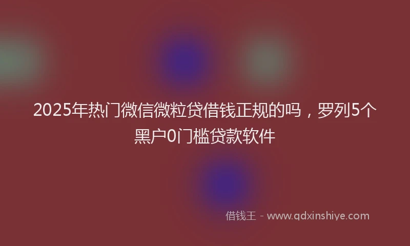 2025年热门微信微粒贷借钱正规的吗，罗列5个黑户0门槛贷款软件