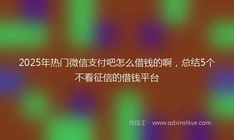 2025年热门微信支付吧怎么借钱的啊，总结5个不看征信的借钱平台