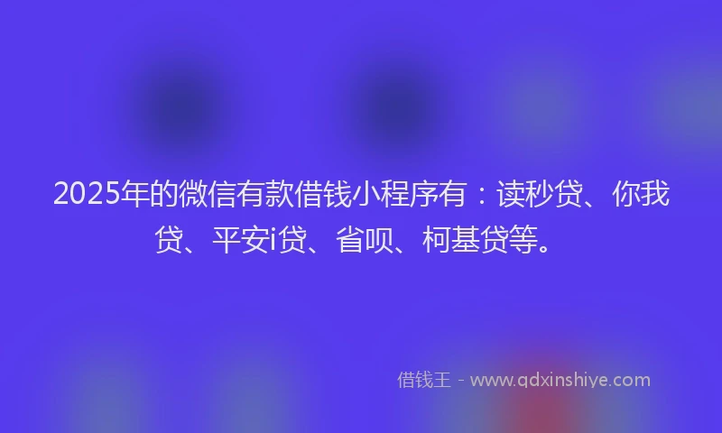 2025年的微信有款借钱小程序有：读秒贷、你我贷、平安i贷、省呗、柯基贷等。