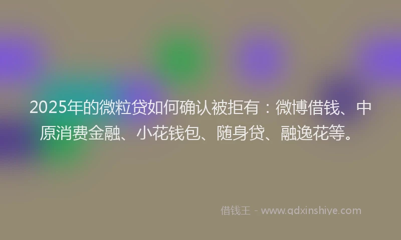 2025年的微粒贷如何确认被拒有：微博借钱、中原消费金融、小花钱包、随身贷、融逸花等。