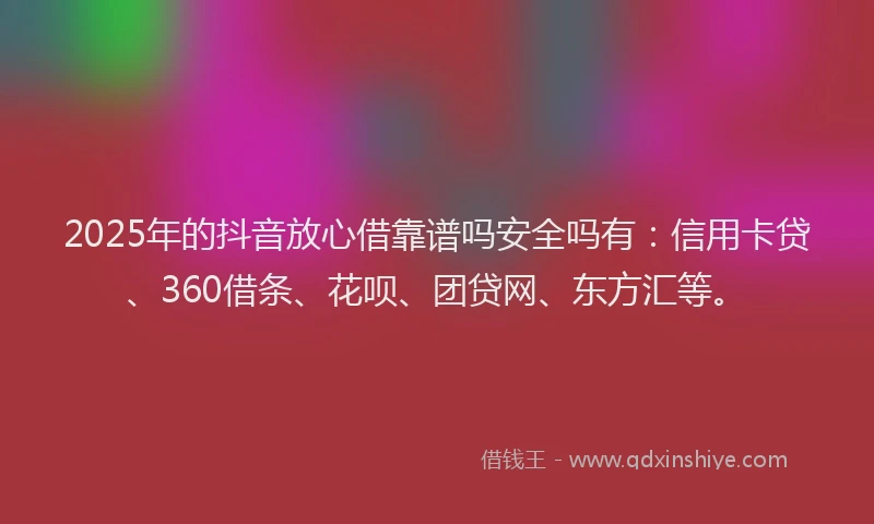 2025年的抖音放心借靠谱吗安全吗有：信用卡贷、360借条、花呗、团贷网、东方汇等。
