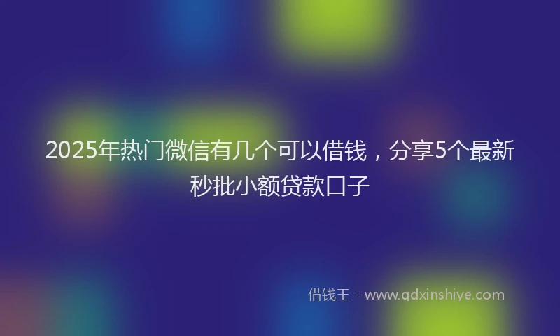 2025年热门微信有几个可以借钱，分享5个最新秒批小额贷款口子