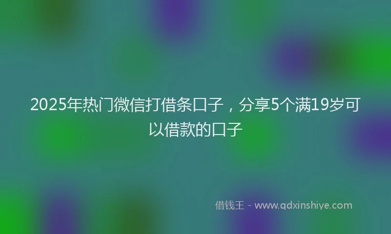 2025年热门微信打借条口子，分享5个满19岁可以借款的口子