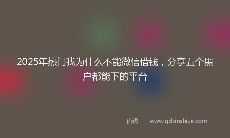 2025年热门我为什么不能微信借钱，分享五个黑户都能下的平台