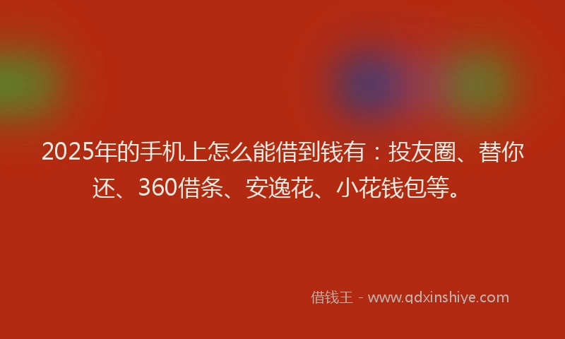 2025年的手机上怎么能借到钱有：投友圈、替你还、360借条、安逸花、小花钱包等。