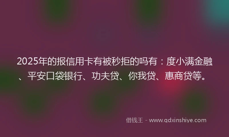 2025年的报信用卡有被秒拒的吗有：度小满金融、平安口袋银行、功夫贷、你我贷、惠商贷等。